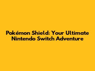 Pokémon Shield: Your Ultimate Nintendo Switch Adventure