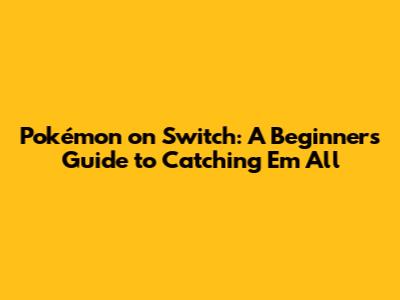 Pokémon on Switch: A Beginner's Guide to Catching 'Em All