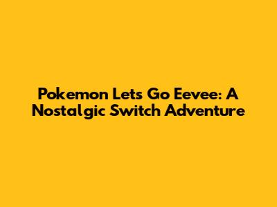 Pokemon Let's Go Eevee: A Nostalgic Switch Adventure