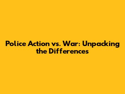 Police Action vs. War: Unpacking the Differences
