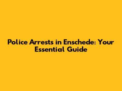 Police Arrests in Enschede: Your Essential Guide
