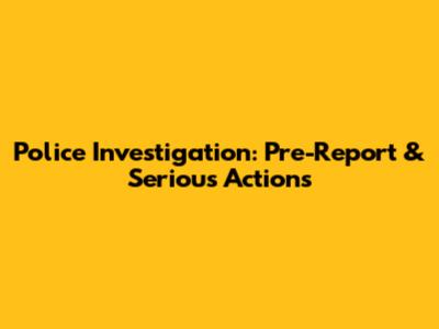 Police Investigation: Pre-Report & Serious Actions