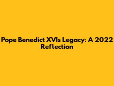 Pope Benedict XVI's Legacy: A 2022 Reflection