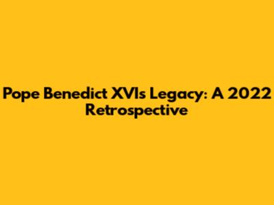 Pope Benedict XVI's Legacy: A 2022 Retrospective