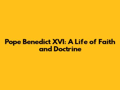 Pope Benedict XVI: A Life of Faith and Doctrine