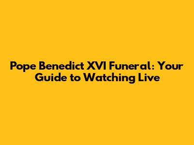 Pope Benedict XVI Funeral: Your Guide to Watching Live