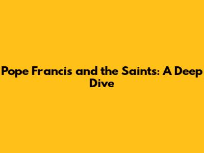 Pope Francis and the Saints: A Deep Dive