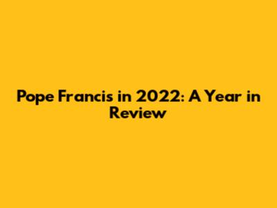 Pope Francis in 2022: A Year in Review