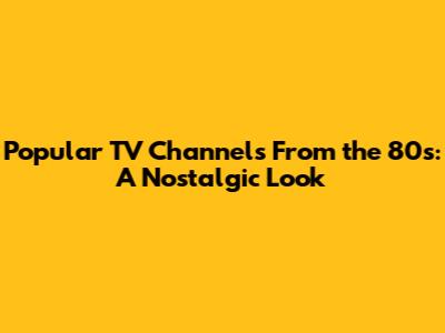 Popular TV Channels From the 80s: A Nostalgic Look