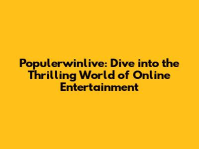 Populerwinlive: Dive into the Thrilling World of Online Entertainment