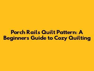 Porch Rails Quilt Pattern: A Beginner's Guide to Cozy Quilting