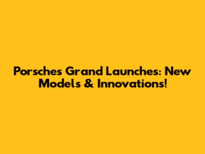Porsche's Grand Launches: New Models & Innovations!