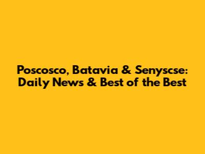 Poscosco, Batavia & Senyscse: Daily News & Best of the Best