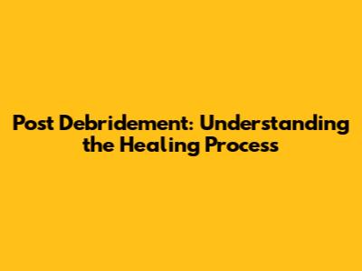 Post Debridement: Understanding the Healing Process