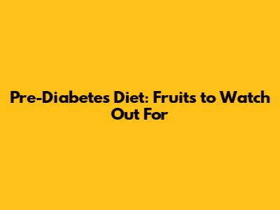 Pre-Diabetes Diet: Fruits to Watch Out For