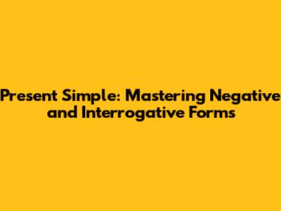 Present Simple: Mastering Negative and Interrogative Forms