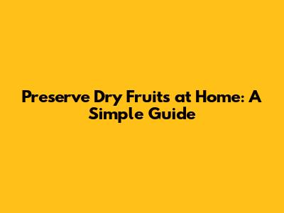 Preserve Dry Fruits at Home: A Simple Guide