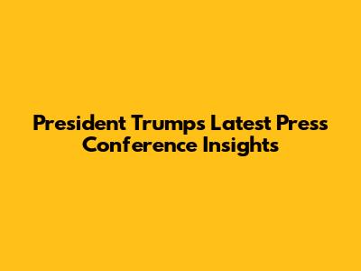 President Trump's Latest Press Conference Insights