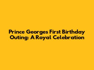 Prince George's First Birthday Outing: A Royal Celebration