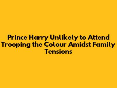 Prince Harry Unlikely to Attend Trooping the Colour Amidst Family Tensions