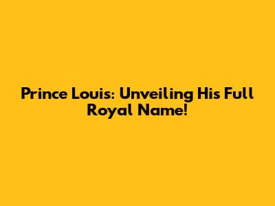 Prince Louis: Unveiling His Full Royal Name!