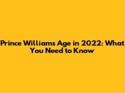 Prince William's Age in 2022: What You Need to Know