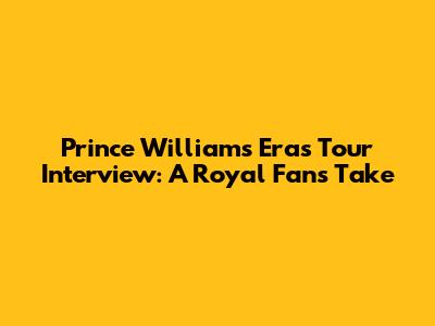Prince William's Eras Tour Interview: A Royal Fan's Take