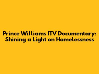 Prince William's ITV Documentary: Shining a Light on Homelessness