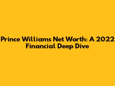 Prince William's Net Worth: A 2022 Financial Deep Dive