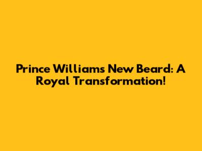 Prince William's New Beard: A Royal Transformation!