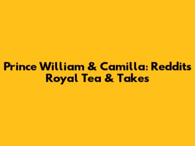 Prince William & Camilla: Reddit's Royal Tea & Takes