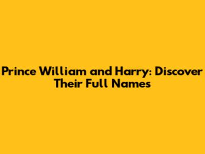 Prince William and Harry: Discover Their Full Names