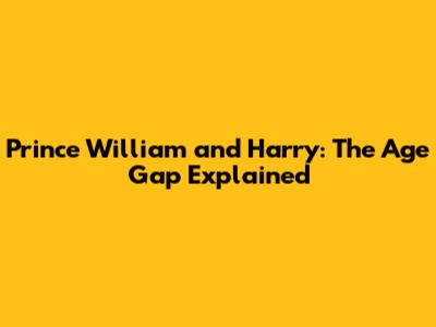 Prince William and Harry: The Age Gap Explained