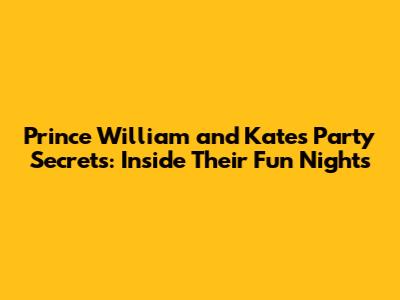 Prince William and Kate's Party Secrets: Inside Their Fun Nights