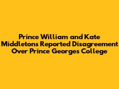 Prince William and Kate Middleton's Reported Disagreement Over Prince George's College