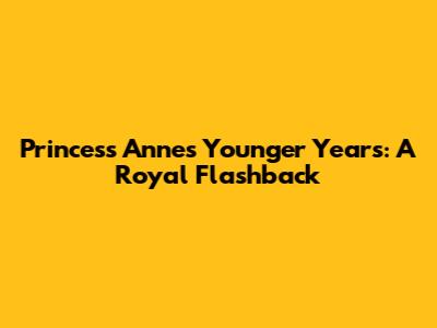 Princess Anne's Younger Years: A Royal Flashback