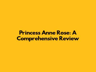 Princess Anne Rose: A Comprehensive Review
