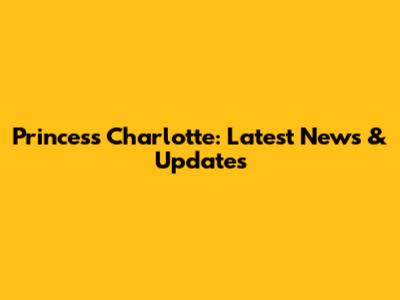 Princess Charlotte: Latest News & Updates