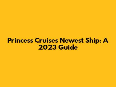 Princess Cruises' Newest Ship: A 2023 Guide