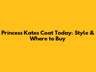 Princess Kate's Coat Today: Style & Where to Buy
