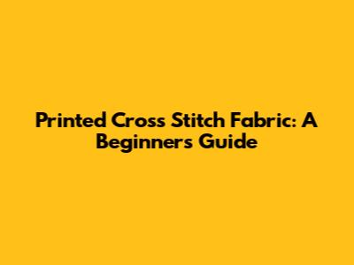 Printed Cross Stitch Fabric: A Beginner's Guide