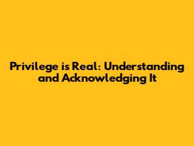 Privilege is Real: Understanding and Acknowledging It