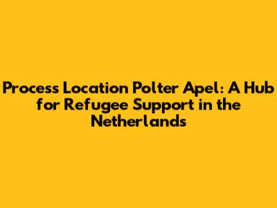Process Location Polter Apel: A Hub for Refugee Support in the Netherlands