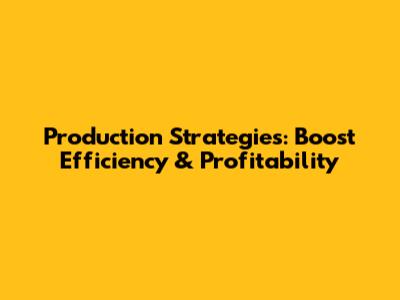 Production Strategies: Boost Efficiency & Profitability