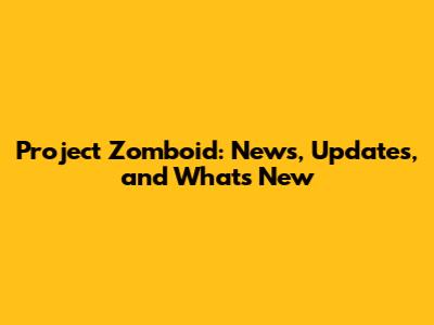Project Zomboid: News, Updates, and What's New