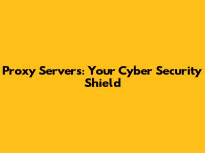 Proxy Servers: Your Cyber Security Shield
