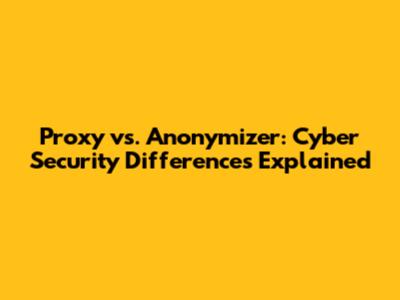 Proxy vs. Anonymizer: Cyber Security Differences Explained