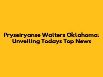 Pryseiryanse Walters Oklahoma: Unveiling Today's Top News