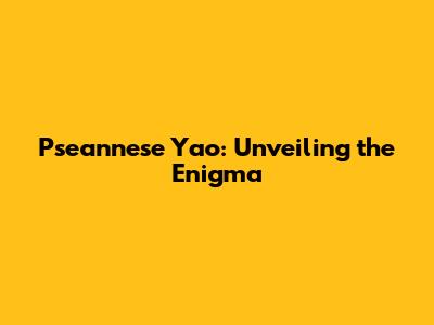Pseannese Yao: Unveiling the Enigma