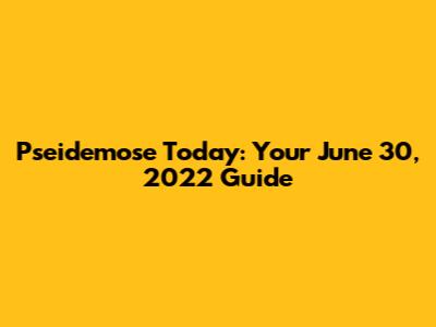 Pseidemose Today: Your June 30, 2022 Guide